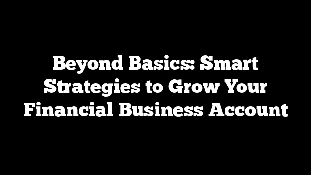 Beyond Basics: Smart Strategies to Grow Your Financial Business Account