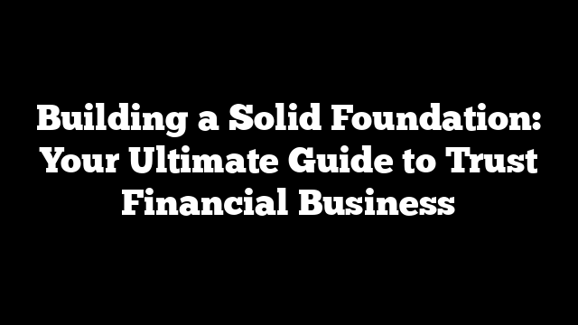 Building a Solid Foundation: Your Ultimate Guide to Trust Financial Business