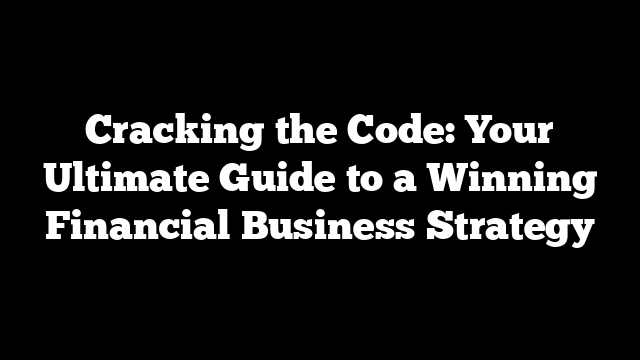 Cracking the Code: Your Ultimate Guide to a Winning Financial Business Strategy