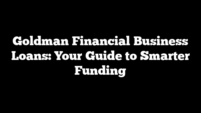 Goldman Financial Business Loans: Your Guide to Smarter Funding