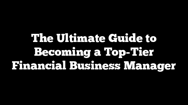 The Ultimate Guide to Becoming a Top-Tier Financial Business Manager