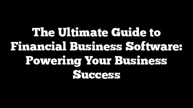 The Ultimate Guide to Financial Business Software: Powering Your Business Success