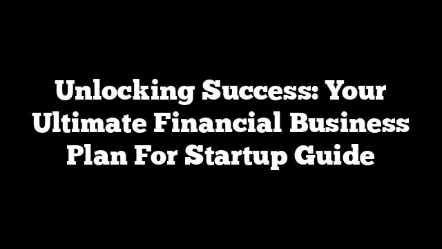 Unlocking Success: Your Ultimate Financial Business Plan For Startup Guide