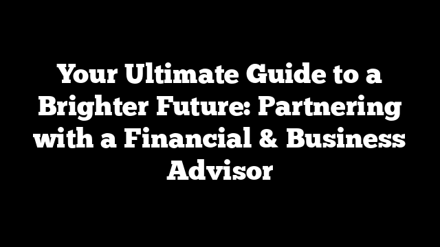 Your Ultimate Guide to a Brighter Future: Partnering with a Financial & Business Advisor