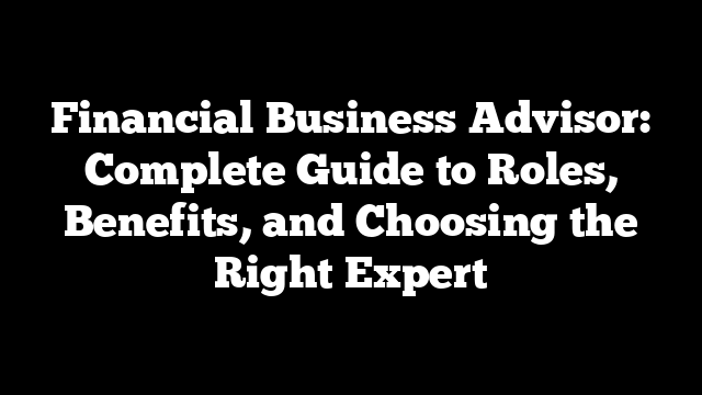 Financial Business Advisor: Complete Guide to Roles, Benefits, and Choosing the Right Expert