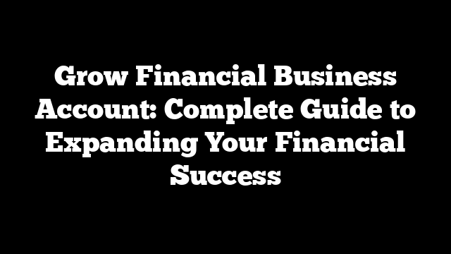 Grow Financial Business Account: Complete Guide to Expanding Your Financial Success