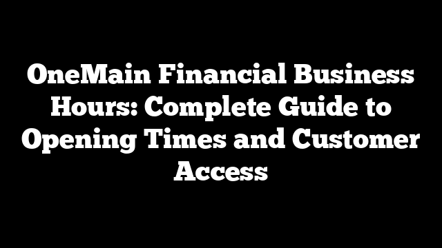 OneMain Financial Business Hours: Complete Guide to Opening Times and Customer Access