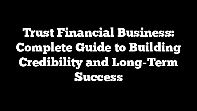 Trust Financial Business: Complete Guide to Building Credibility and Long-Term Success